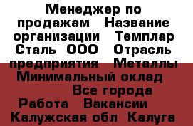 Менеджер по продажам › Название организации ­ Темплар Сталь, ООО › Отрасль предприятия ­ Металлы › Минимальный оклад ­ 80 000 - Все города Работа » Вакансии   . Калужская обл.,Калуга г.